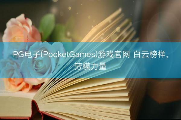 PG电子(PocketGames)游戏官网 白云榜样，劳模力量