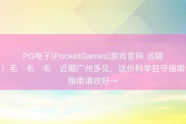 PG电子(PocketGames)游戏官网 远隔、戴口罩!毛҉毛҉毛҉近期广州多见,这份科学驻守指南请收好→