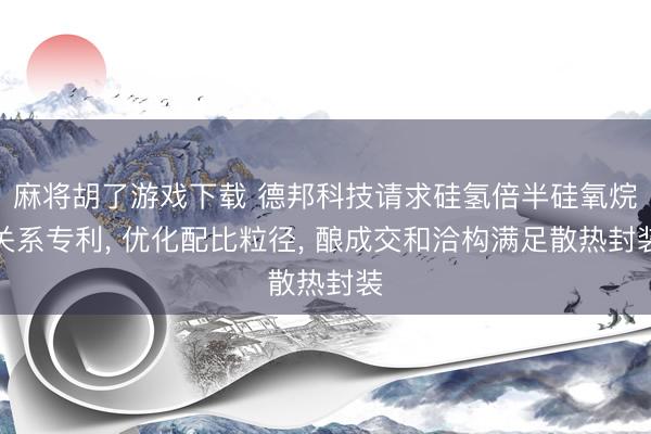麻将胡了游戏下载 德邦科技请求硅氢倍半硅氧烷关系专利， 优化配比粒径， 酿成交和洽构满足散热封装