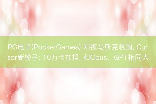 PG电子(PocketGames) 刚被马斯克收购， Cursor新模子: 10万卡加捏， 和Opus、GPT相同大