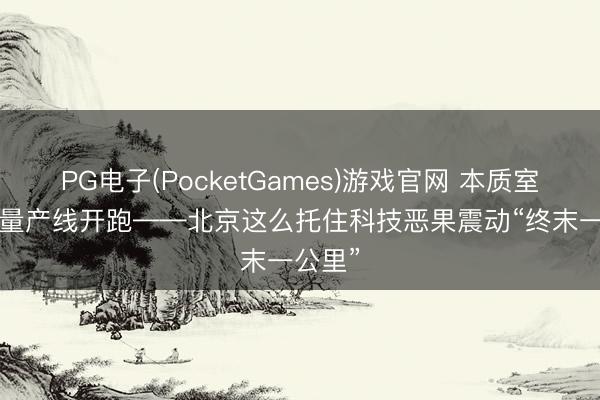 PG电子(PocketGames)游戏官网 本质室关灯， 量产线开跑——北京这么托住科技恶果震动“终末一公里”