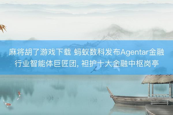 麻将胡了游戏下载 蚂蚁数科发布Agentar金融行业智能体巨匠团， 袒护十大金融中枢岗亭