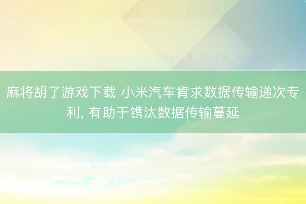 麻将胡了游戏下载 小米汽车肯求数据传输递次专利, 有助于镌汰数据传输蔓延