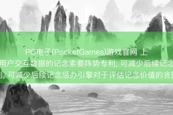PG电子(PocketGames)游戏官网 上海算模算样科技苦求基于用户交互数据的记念索要阵势专利, 可减少后续记念惩办引擎对于评估记念价值的贪图压力