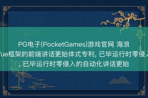 PG电子(PocketGames)游戏官网 海浪奢睿科技央求基于Vue框架的前端讲话更始体式专利， 已毕运行时零侵入的自动化讲话更始