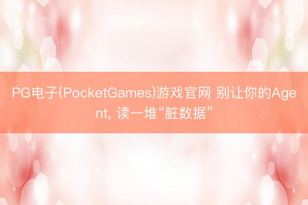 PG电子(PocketGames)游戏官网 别让你的Agent， 读一堆“脏数据”