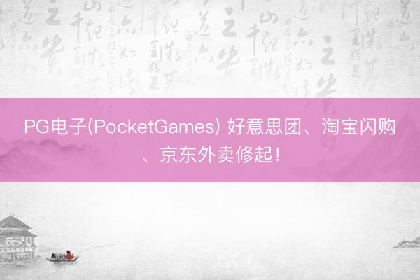 PG电子(PocketGames) 好意思团、淘宝闪购、京东外卖修起！