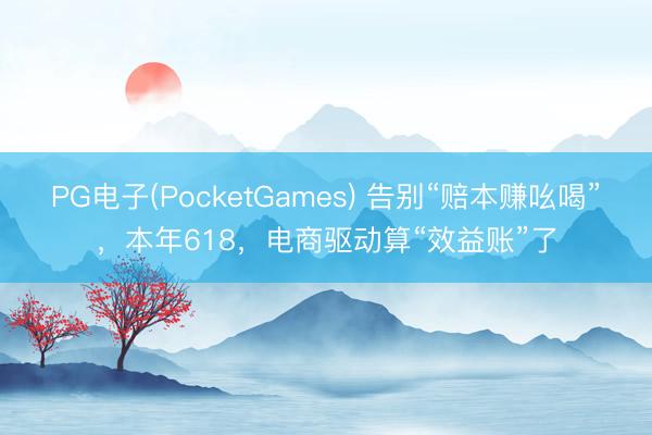 PG电子(PocketGames) 告别“赔本赚吆喝”，本年618，电商驱动算“效益账”了