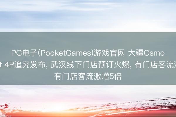 PG电子(PocketGames)游戏官网 大疆Osmo Pocket 4P追究发布， 武汉线下门店预订火爆， 有门店客流激增5倍