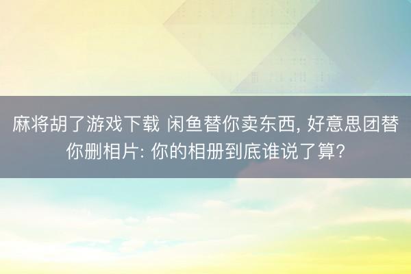 麻将胡了游戏下载 闲鱼替你卖东西， 好意思团替你删相片: 你的相册到底谁说了算?