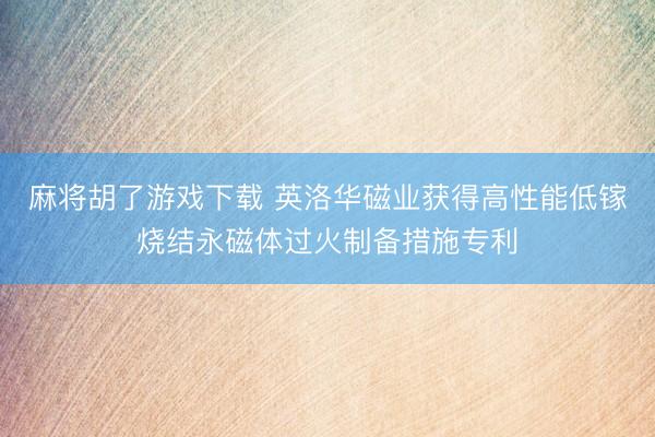 麻将胡了游戏下载 英洛华磁业获得高性能低镓烧结永磁体过火制备措施专利