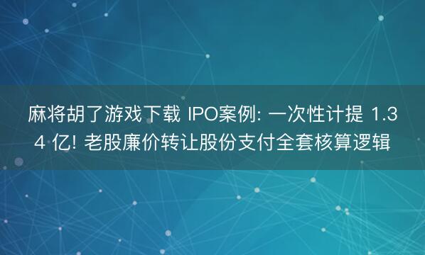 麻将胡了游戏下载 IPO案例: 一次性计提 1.34 亿! 老股廉价转让股份支付全套核算逻辑