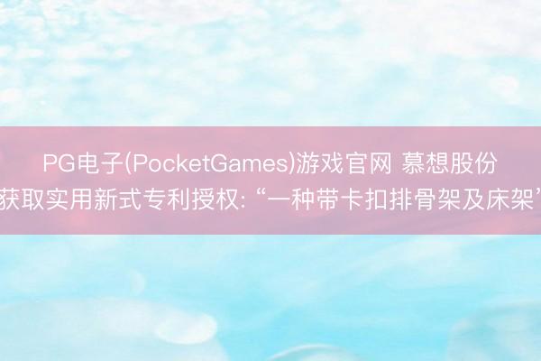 PG电子(PocketGames)游戏官网 慕想股份获取实用新式专利授权: “一种带卡扣排骨架及床架”