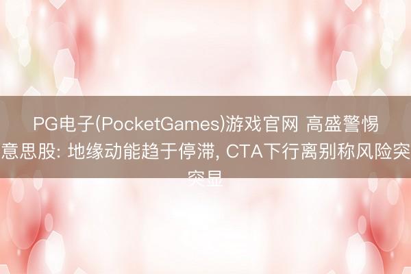 PG电子(PocketGames)游戏官网 高盛警惕好意思股: 地缘动能趋于停滞， CTA下行离别称风险突显