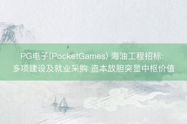 PG电子(PocketGames) 海油工程招标: 多项建设及就业采购 资本放胆突显中枢价值