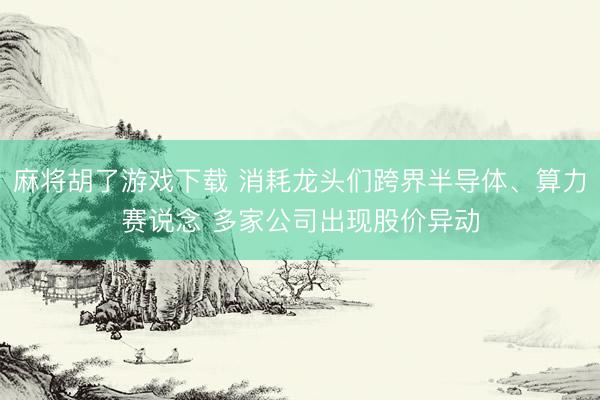 麻将胡了游戏下载 消耗龙头们跨界半导体、算力赛说念 多家公司出现股价异动
