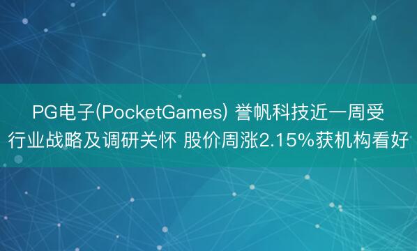 PG电子(PocketGames) 誉帆科技近一周受行业战略及调研关怀 股价周涨2.15%获机构看好