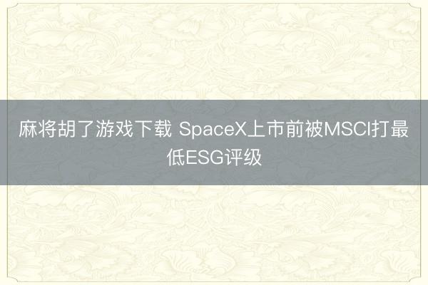 麻将胡了游戏下载 SpaceX上市前被MSCI打最低ESG评级
