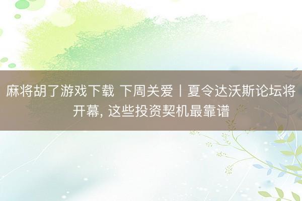 麻将胡了游戏下载 下周关爱丨夏令达沃斯论坛将开幕, 这些投资契机最靠谱