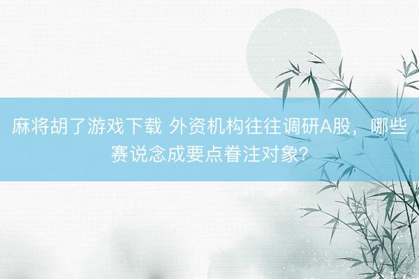 麻将胡了游戏下载 外资机构往往调研A股，哪些赛说念成要点眷注对象？