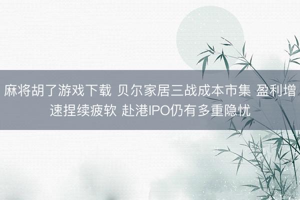麻将胡了游戏下载 贝尔家居三战成本市集 盈利增速捏续疲软 赴港IPO仍有多重隐忧