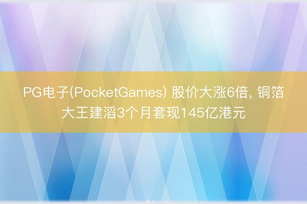 PG电子(PocketGames) 股价大涨6倍, 铜箔大王建滔3个月套现145亿港元